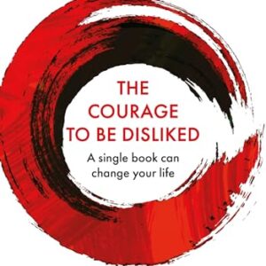 Courage To Be Disliked, The: How to free yourself, change your life and achieve real happiness