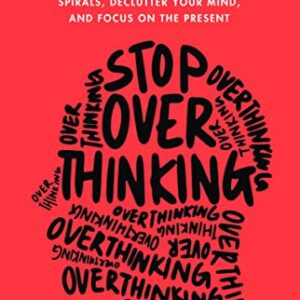 Stop Overthinking: 23 Techniques To Relieve Stress, Stop Negative Spirals, Declutter Your Mind, And Focus on The Present