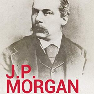 J.P. Morgan - The Life and Deals of America’s Banker: Insight and Analysis into the Founder of Modern Finance and the American Banking System (Business ... and Memoirs – Titans of Industry Book 2)