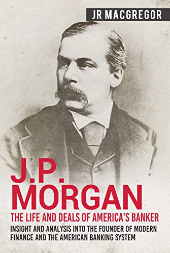 J.P. Morgan - The Life and Deals of America’s Banker: Insight and Analysis into the Founder of Modern Finance and the American Banking System (Business ... and Memoirs – Titans of Industry Book 2)